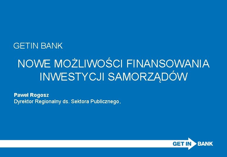 GETIN BANK NOWE MOŻLIWOŚCI FINANSOWANIA INWESTYCJI SAMORZĄDÓW Paweł Rogosz Dyrektor Regionalny ds. Sektora Publicznego,