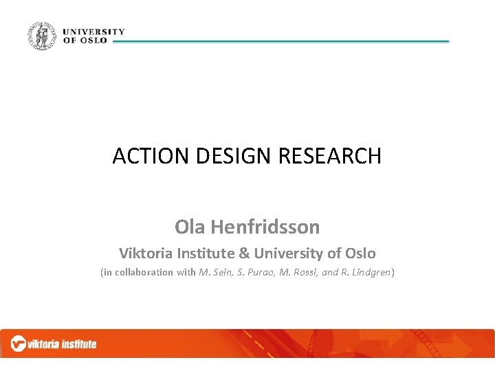 ACTION DESIGN RESEARCH Ola Henfridsson Viktoria Institute & University of Oslo (in collaboration with