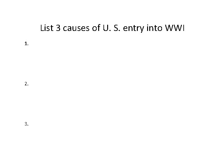 List 3 causes of U. S. entry into WWI 1. 2. 3. 