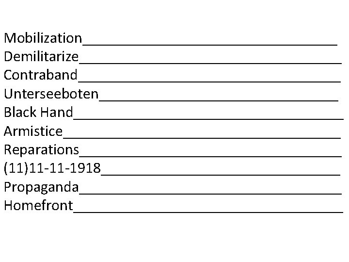 Mobilization_________________ Demilitarize_________________ Contraband_________________ Unterseeboten________________ Black Hand__________________ Armistice__________________ Reparations_________________ (11)11 -11 -1918________________ Propaganda_________________ Homefront__________________ 