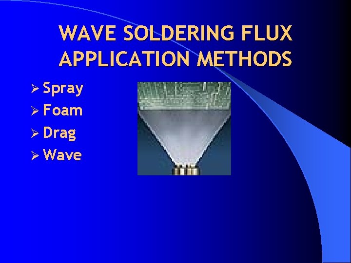 WAVE SOLDERING FLUX APPLICATION METHODS Ø Spray Ø Foam Ø Drag Ø Wave 