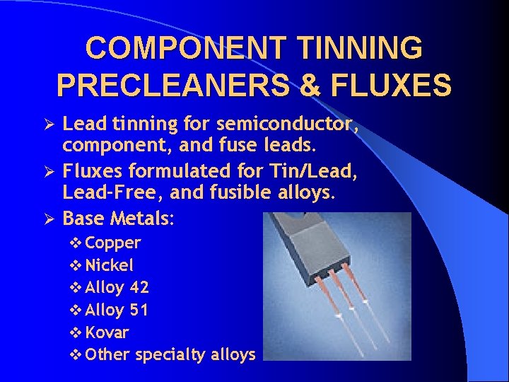 COMPONENT TINNING PRECLEANERS & FLUXES Lead tinning for semiconductor, component, and fuse leads. Ø