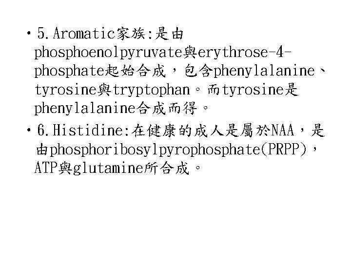  • 5. Aromatic家族: 是由 phosphoenolpyruvate與erythrose-4 phosphate起始合成，包含phenylalanine、 tyrosine與tryptophan。而tyrosine是 phenylalanine合成而得。 • 6. Histidine: 在健康的成人是屬於NAA，是 由phosphoribosylpyrophosphate(PRPP)，