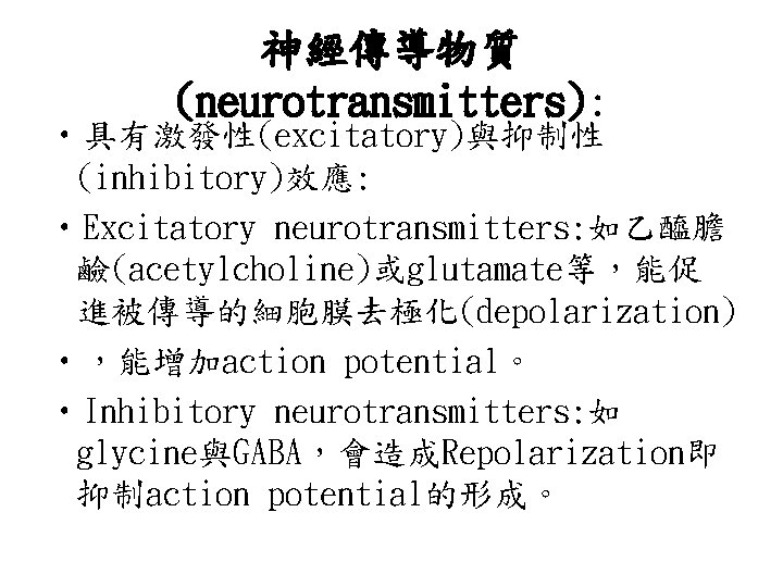 神經傳導物質 (neurotransmitters): • 具有激發性(excitatory)與抑制性 (inhibitory)效應: • Excitatory neurotransmitters: 如乙醯膽 鹼(acetylcholine)或glutamate等，能促 進被傳導的細胞膜去極化(depolarization) • ，能增加action potential。