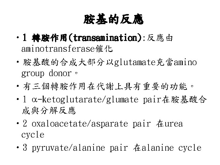 胺基的反應 • 1 轉胺作用(transamination): 反應由 aminotransferase催化 • 胺基酸的合成大部分以glutamate充當amino group donor。 • 有三個轉胺作用在代謝上具有重要的功能。 • 1