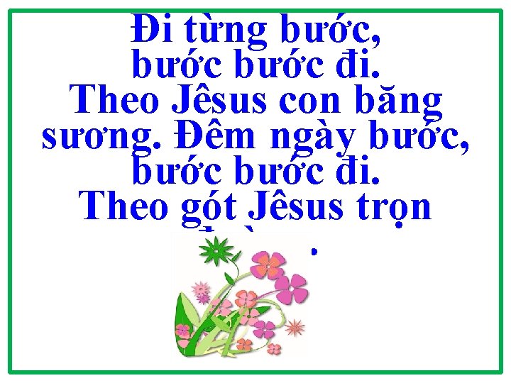 Đi từng bước, bước đi. Theo Jêsus con băng sương. Đêm ngày bước, bước