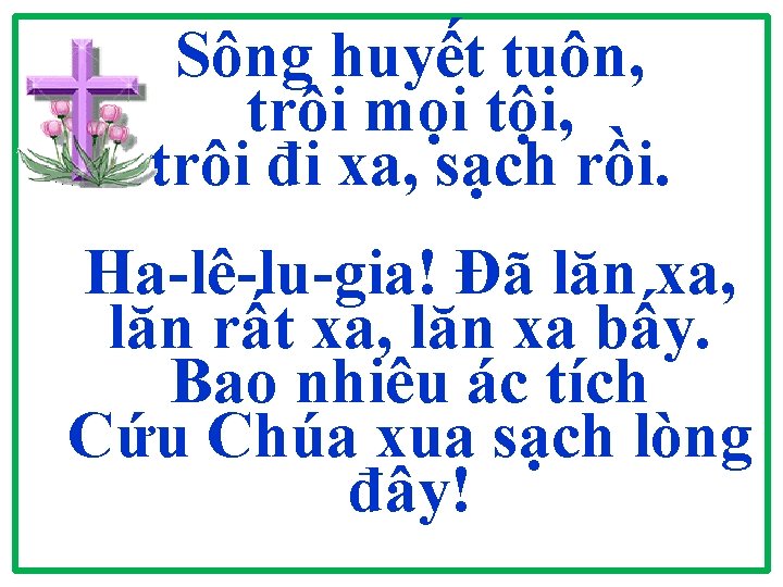 Sông huyết tuôn, trôi mọi tội, trôi đi xa, sạch rồi. Ha-lê-lu-gia! Đã lăn