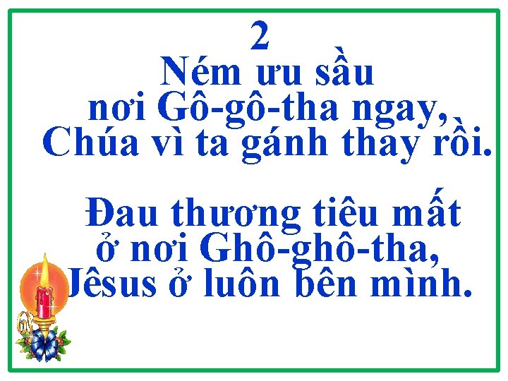 2 Ném ưu sầu nơi Gô-gô-tha ngay, Chúa vì ta gánh thay rồi. Đau