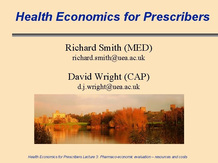 Health Economics for Prescribers Richard Smith (MED) richard. smith@uea. ac. uk David Wright (CAP)