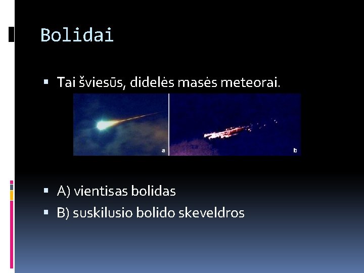 Bolidai Tai šviesūs, didelės masės meteorai. A) vientisas bolidas B) suskilusio bolido skeveldros 