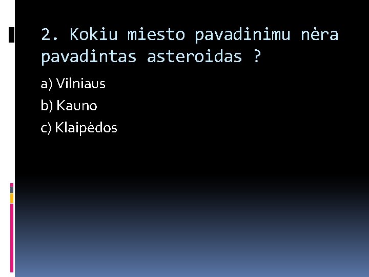 2. Kokiu miesto pavadinimu nėra pavadintas asteroidas ? a) Vilniaus b) Kauno c) Klaipėdos