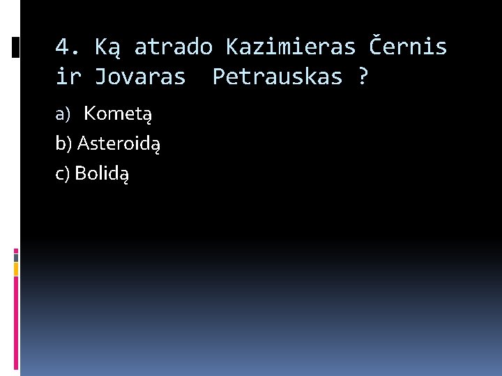 4. Ką atrado Kazimieras Černis ir Jovaras Petrauskas ? a) Kometą b) Asteroidą c)