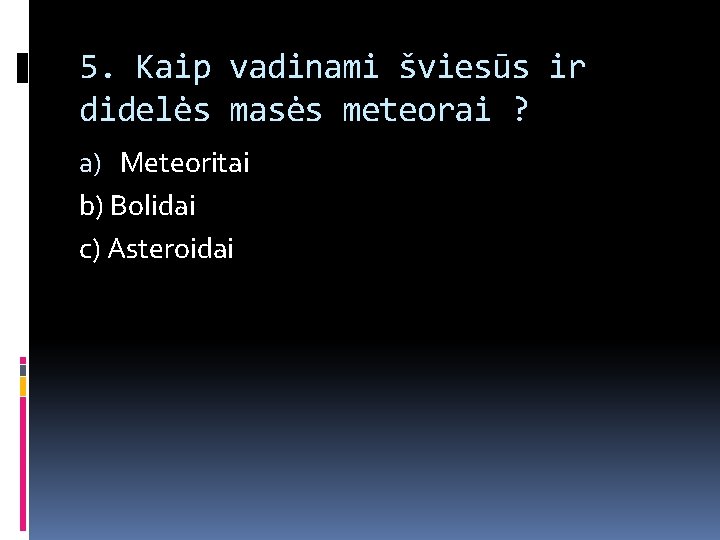 5. Kaip vadinami šviesūs ir didelės masės meteorai ? a) Meteoritai b) Bolidai c)