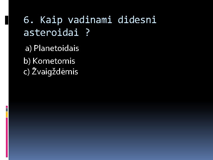 6. Kaip vadinami didesni asteroidai ? a) Planetoidais b) Kometomis c) Žvaigždėmis 