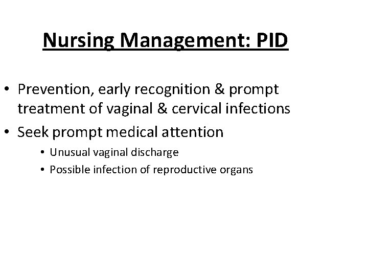 Nursing Management: PID • Prevention, early recognition & prompt treatment of vaginal & cervical