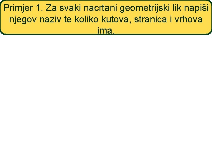 Primjer 1. Za svaki nacrtani geometrijski lik napiši njegov naziv te koliko kutova, stranica