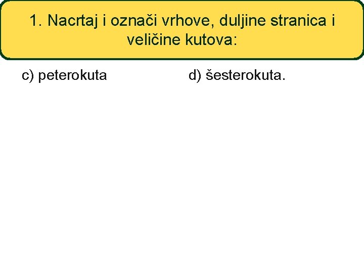 1. Nacrtaj i označi vrhove, duljine stranica i veličine kutova: c) peterokuta d) šesterokuta.