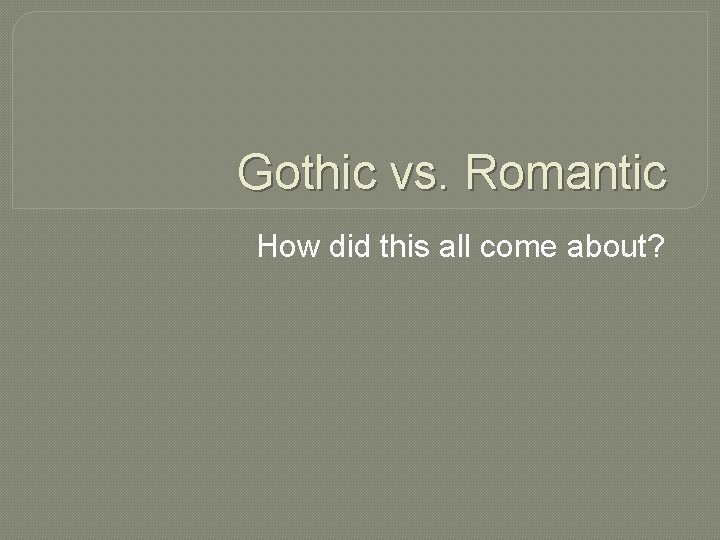 Gothic vs. Romantic How did this all come about? Gothic vs. Romantic How did this all come about?