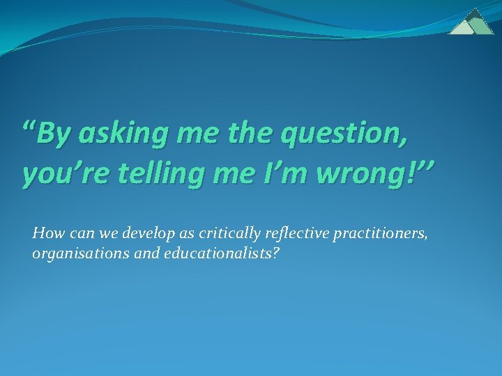 “By asking me the question, you’re telling me I’m wrong!’’ How can we develop “By asking me the question, you’re telling me I’m wrong!’’ How can we develop
