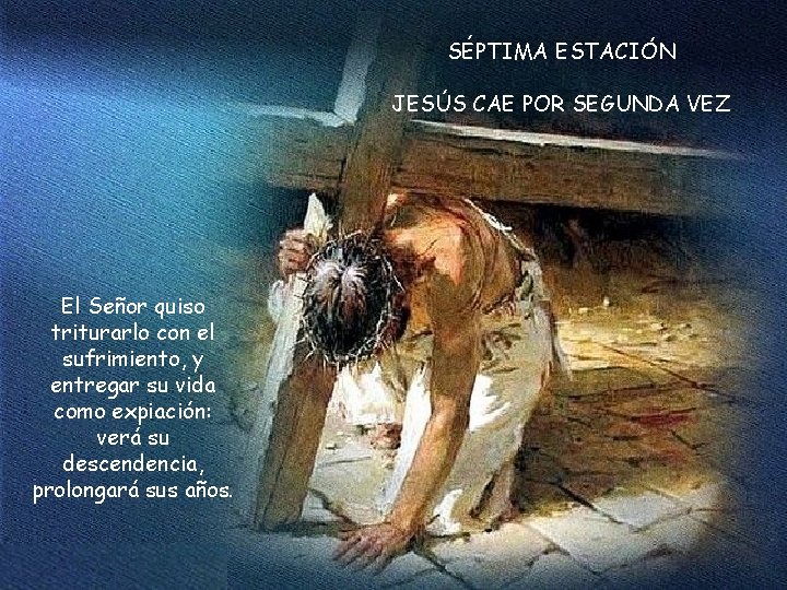 SÉPTIMA ESTACIÓN JESÚS CAE POR SEGUNDA VEZ El Señor quiso triturarlo con el sufrimiento,