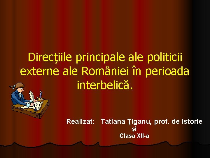 Direcţiile principale politicii externe ale României în perioada interbelică. Realizat: Tatiana Ţiganu, prof. de