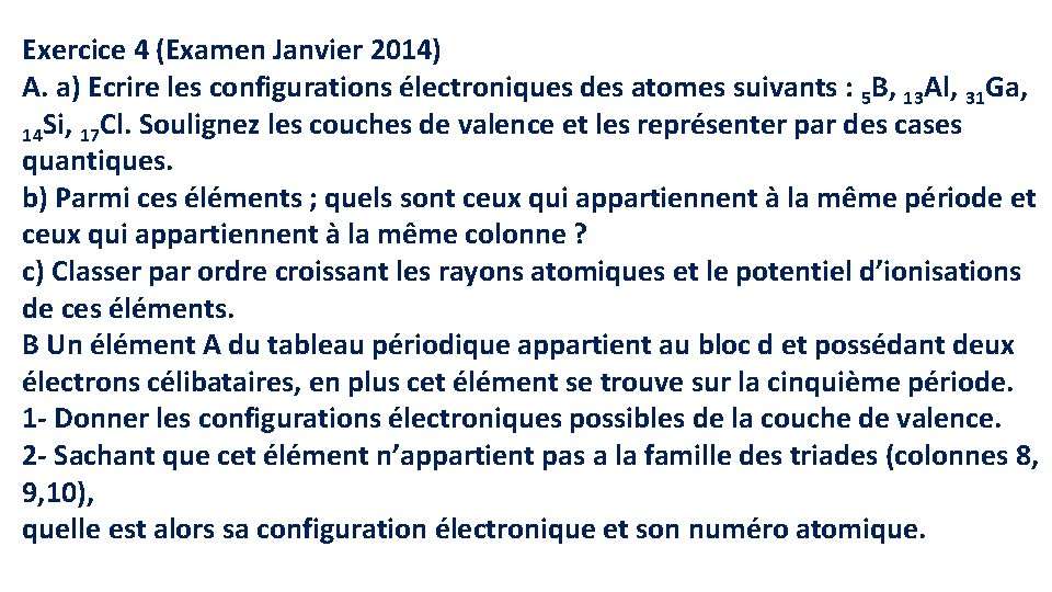 Exercice 4 (Examen Janvier 2014) A. a) Ecrire les configurations électroniques des atomes suivants Exercice 4 (Examen Janvier 2014) A. a) Ecrire les configurations électroniques des atomes suivants