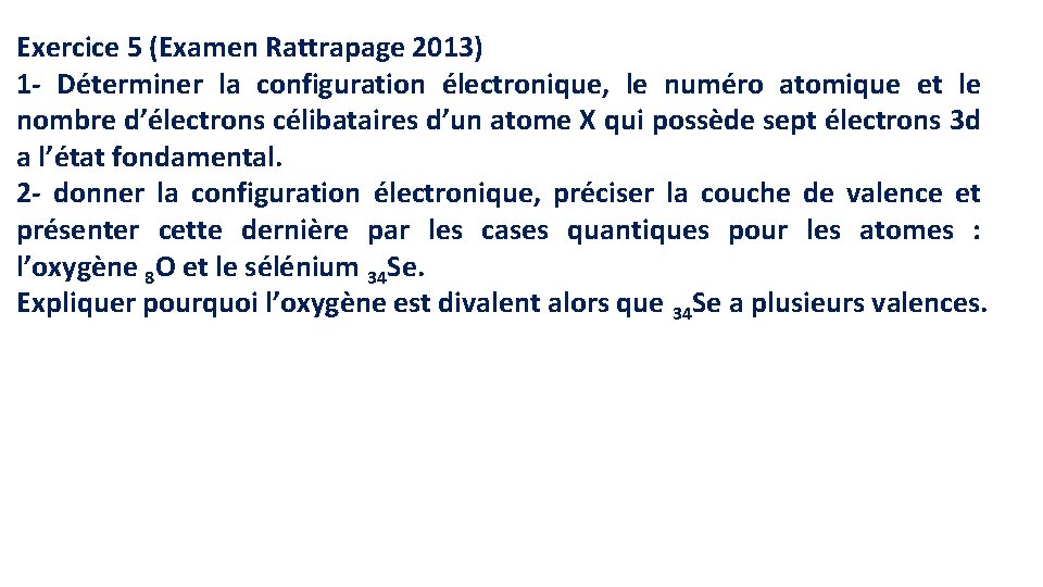 Exercice 5 (Examen Rattrapage 2013) 1 - Déterminer la configuration électronique, le numéro atomique Exercice 5 (Examen Rattrapage 2013) 1 - Déterminer la configuration électronique, le numéro atomique
