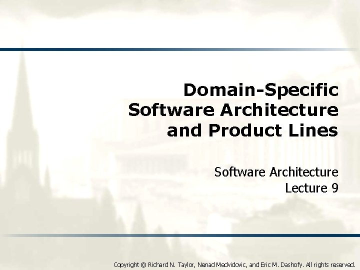 Domain-Specific Software Architecture and Product Lines Software Architecture Lecture 9 Copyright © Richard N.