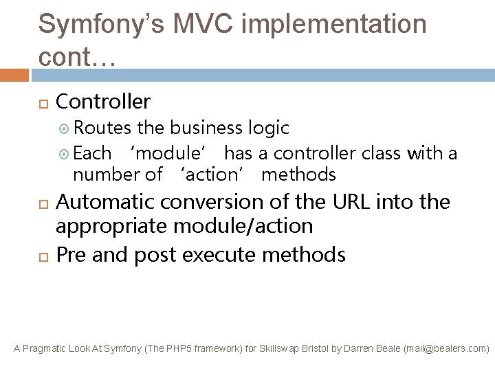 Symfony’s MVC implementation cont… Controller Routes the business logic Each ‘module’ has a controller