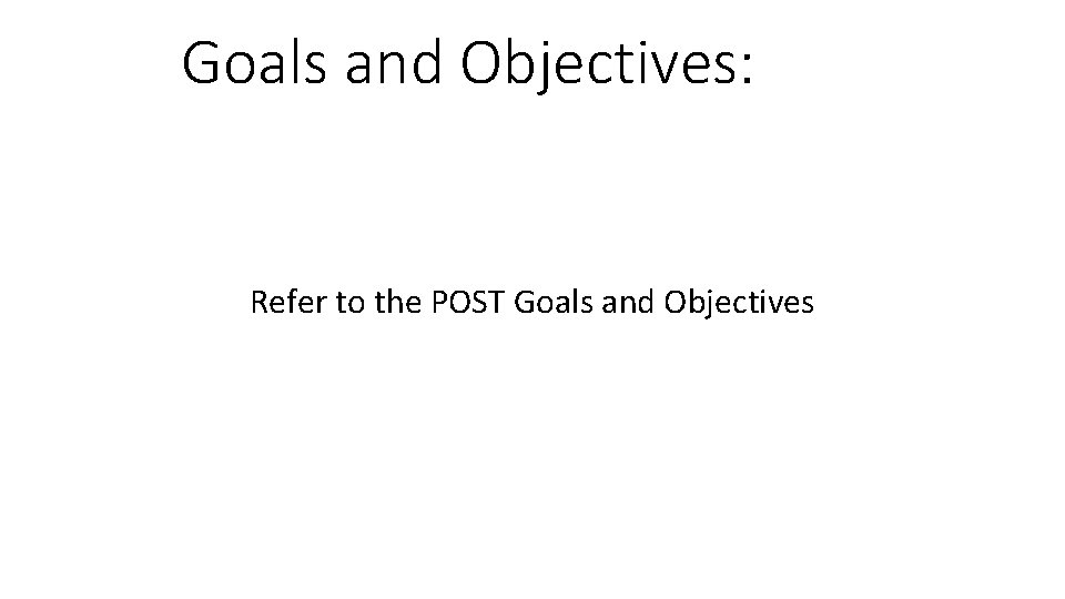 Goals and Objectives: Refer to the POST Goals and Objectives 