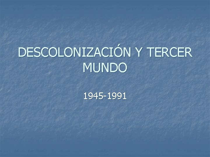 DESCOLONIZACIÓN Y TERCER MUNDO 1945 -1991 
