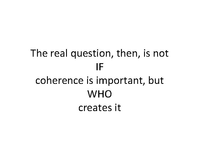 The real question, then, is not IF coherence is important, but WHO creates it