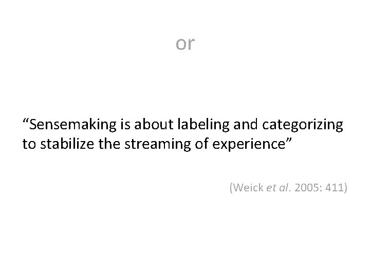 or “Sensemaking is about labeling and categorizing to stabilize the streaming of experience” (Weick