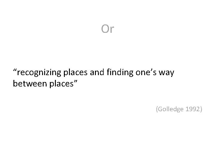 Or “recognizing places and finding one’s way between places” (Golledge 1992) 