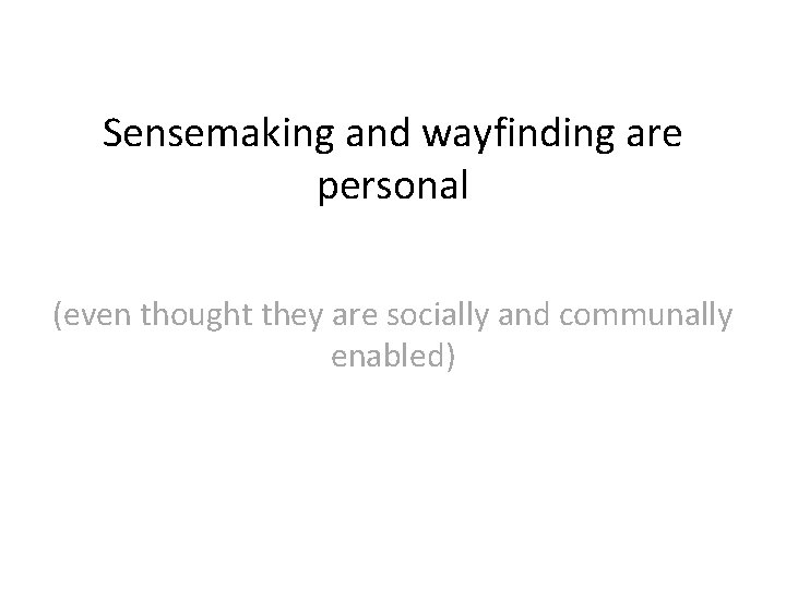 Sensemaking and wayfinding are personal (even thought they are socially and communally enabled) 