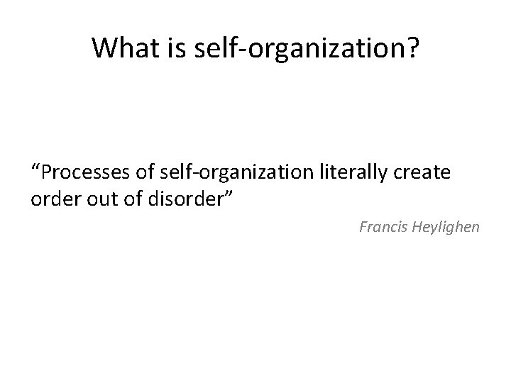 What is self-organization? “Processes of self-organization literally create order out of disorder” Francis Heylighen