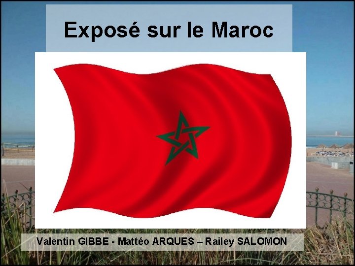 Exposé sur le Maroc Valentin GIBBE - Mattéo ARQUES – Railey SALOMON 