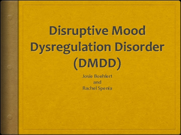 Disruptive Mood Dysregulation Disorder (DMDD) Josie Boehlert and Rachel Spenia 