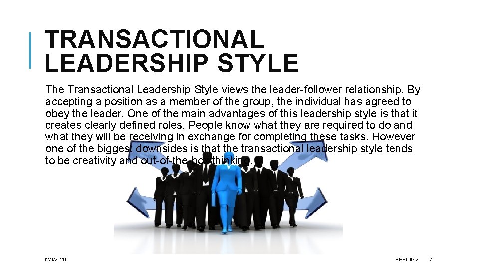 TRANSACTIONAL LEADERSHIP STYLE The Transactional Leadership Style views the leader-follower relationship. By accepting a