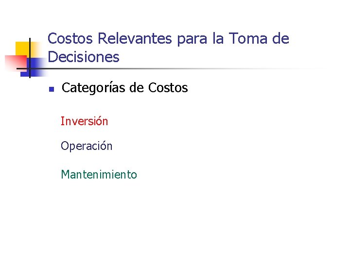 Costos Relevantes para la Toma de Decisiones n Categorías de Costos Inversión Operación Mantenimiento Costos Relevantes para la Toma de Decisiones n Categorías de Costos Inversión Operación Mantenimiento