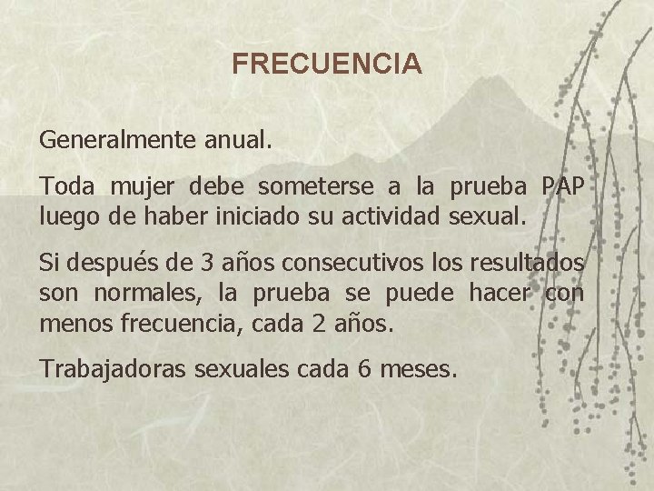 FRECUENCIA Generalmente anual. Toda mujer debe someterse a la prueba PAP luego de haber FRECUENCIA Generalmente anual. Toda mujer debe someterse a la prueba PAP luego de haber