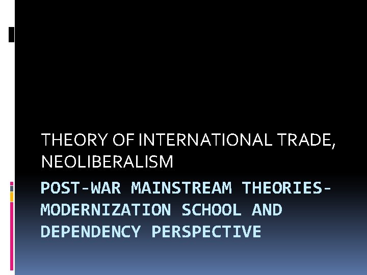 THEORY OF INTERNATIONAL TRADE, NEOLIBERALISM POST-WAR MAINSTREAM THEORIESMODERNIZATION SCHOOL AND DEPENDENCY PERSPECTIVE 