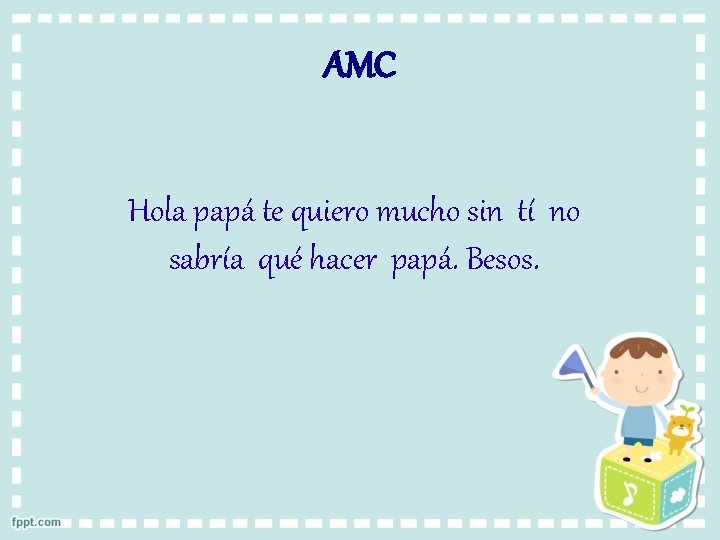 AMC Hola papá te quiero mucho sin tí no sabría qué hacer papá. Besos.