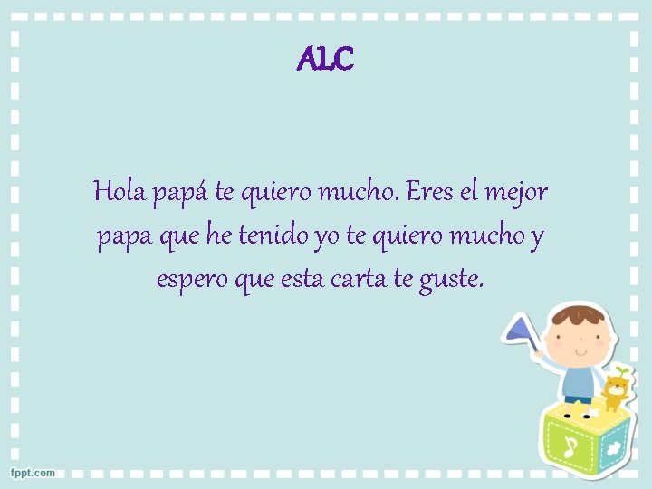 ALC Hola papá te quiero mucho. Eres el mejor papa que he tenido yo