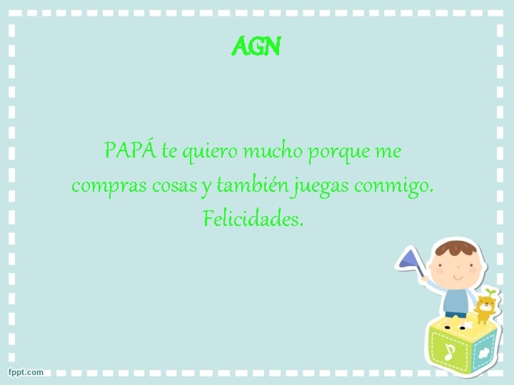 AGN PAPÁ te quiero mucho porque me compras cosas y también juegas conmigo. Felicidades.