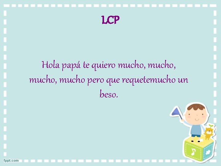 LCP Hola papá te quiero mucho, mucho pero que requetemucho un beso. 