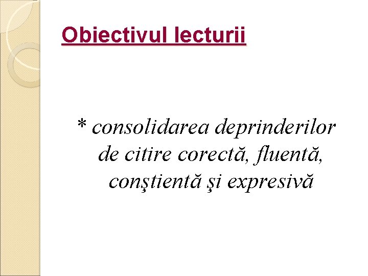 Obiectivul lecturii * consolidarea deprinderilor de citire corectă, fluentă, conştientă şi expresivă 