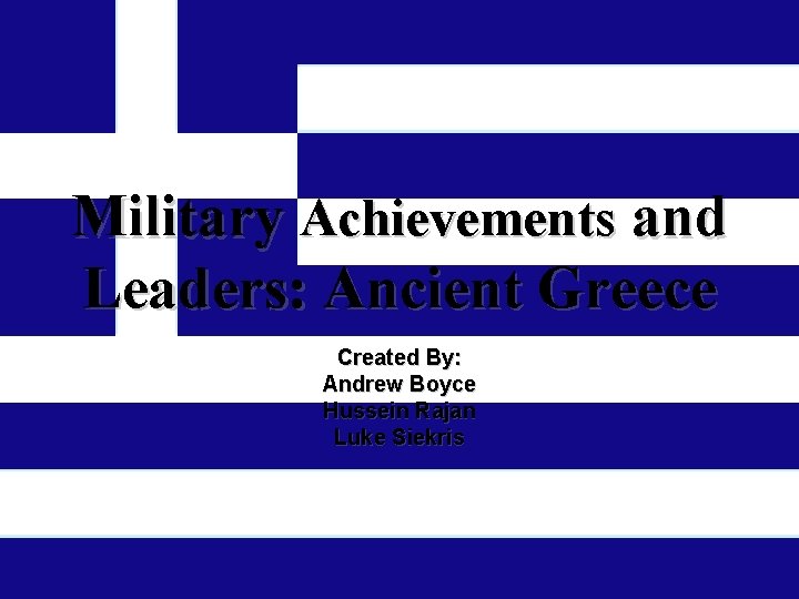 Military Achievements and Leaders: Ancient Greece Created By: Andrew Boyce Hussein Rajan Luke Siekris