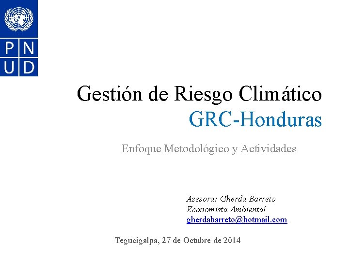 Gestión de Riesgo Climático GRC-Honduras Enfoque Metodológico y Actividades Asesora: Gherda Barreto Economista Ambiental