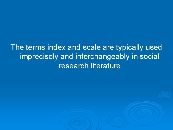 The terms index and scale are typically used imprecisely and interchangeably in social research